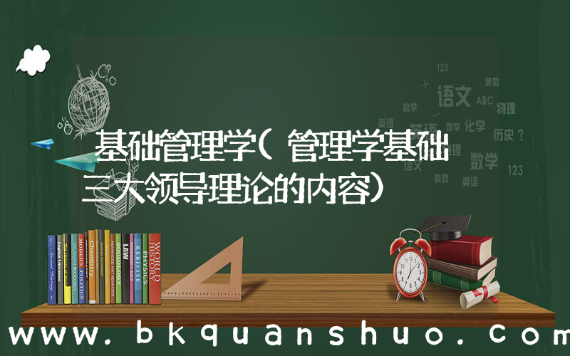 基础管理学(管理学基础 三大领导理论的内容)